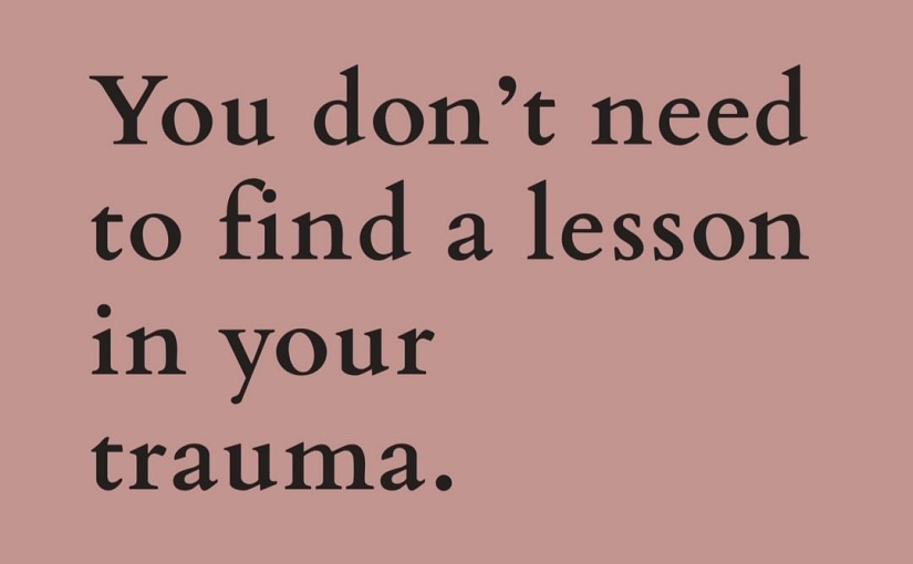 You Don’t Need To Find A Lesson In Your Trauma.